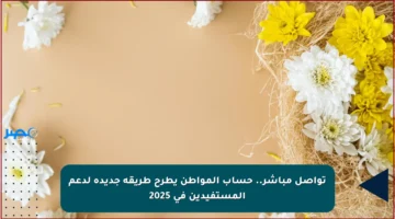 تواصل مباشر.. حساب المواطن يطرح طريقة جديدة لدعم المستفيدين في 2025